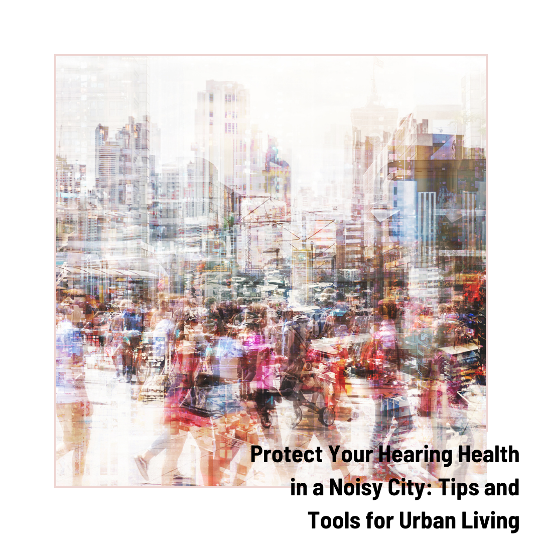 Protect Your Hearing Health in a Noisy City: Tips and Tools for Urban Living